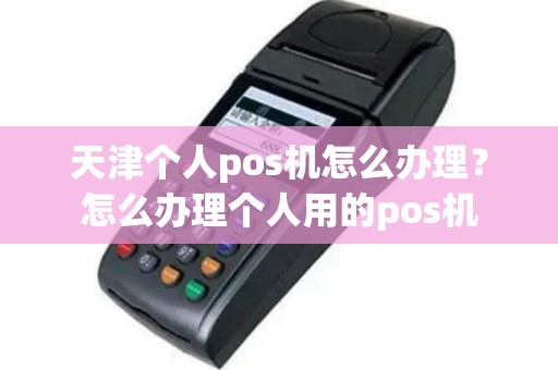 天津个人pos机怎么办理？怎么办理个人用的pos机