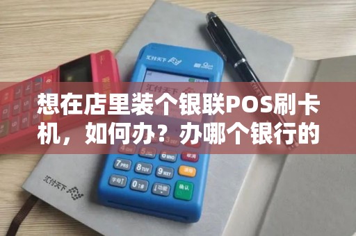 想在店里装个银联POS刷卡机，如何办？办哪个银行的好？有经验的说下.