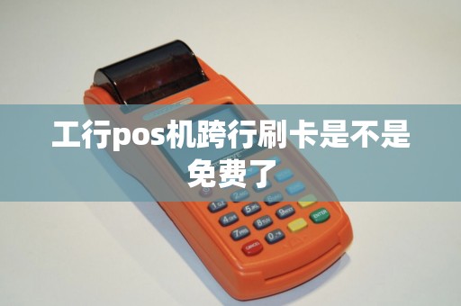 工行pos机跨行刷卡是不是免费了