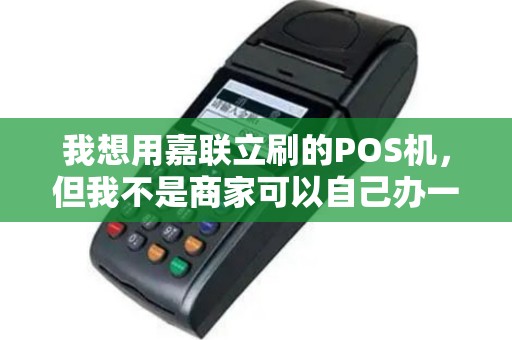 我想用嘉联立刷的POS机，但我不是商家可以自己办一个吗？