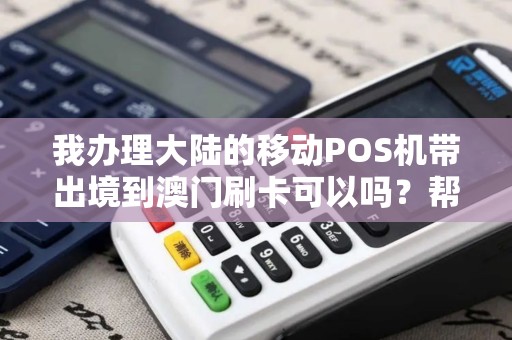 我办理大陆的移动POS机带出境到澳门刷卡可以吗？帮我办理的那个代理商说可以，我怕他坑我…