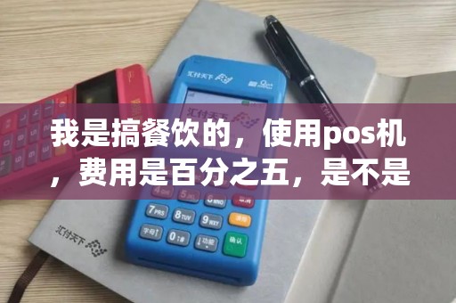 我是搞餐饮的，使用pos机，费用是百分之五，是不是多了点