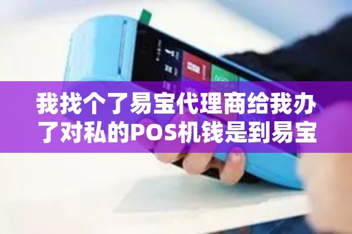 我找个了易宝代理商给我办了对私的POS机钱是到易宝还...