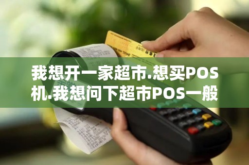 我想开一家超市.想买POS机.我想问下超市POS一般有什么...