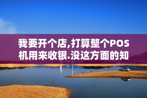 我要开个店,打算整个POS机用来收银.没这方面的知识,知...