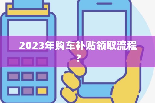 2023年购车补贴领取流程？