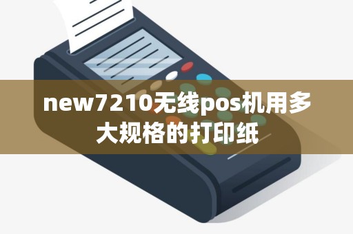 new7210无线pos机用多大规格的打印纸