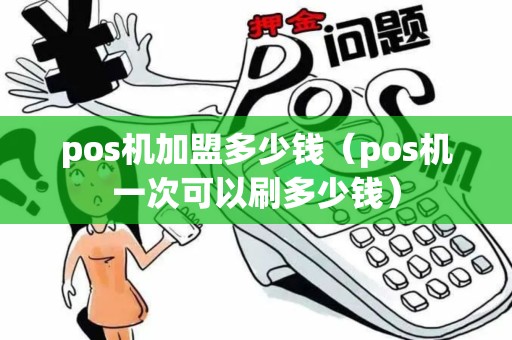 pos机加盟多少钱（pos机一次可以刷多少钱）