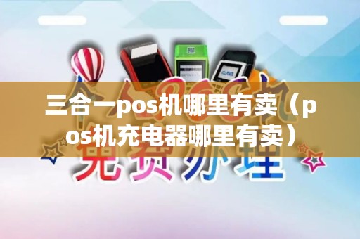 三合一pos机哪里有卖（pos机充电器哪里有卖）