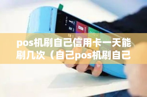 pos机刷自己信用卡一天能刷几次（自己pos机刷自己信用卡）