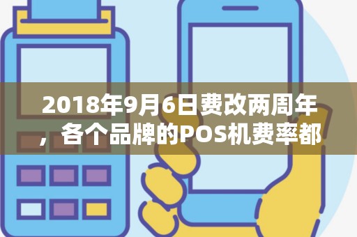 2018年9月6日费改两周年，各个品牌的POS机费率都调到多少了？