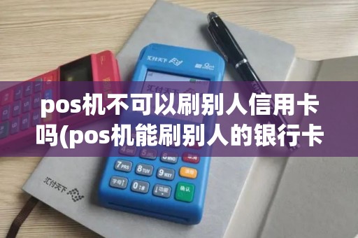 pos机不可以刷别人信用卡吗(pos机能刷别人的银行卡不)