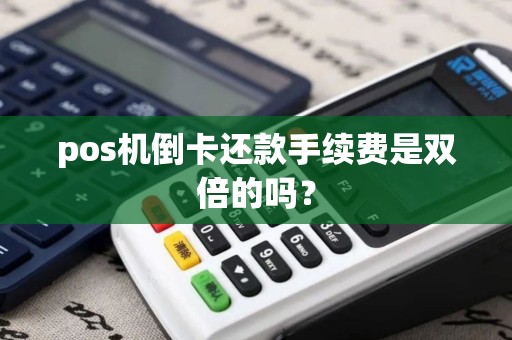 pos机倒卡还款手续费是双倍的吗？