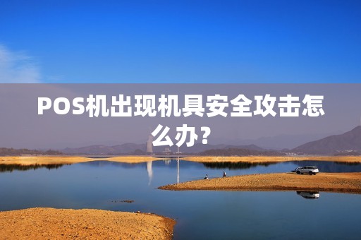 POS机出现机具安全攻击怎么办？