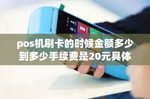 pos机刷卡的时候金额多少到多少手续费是20元具体扣费...