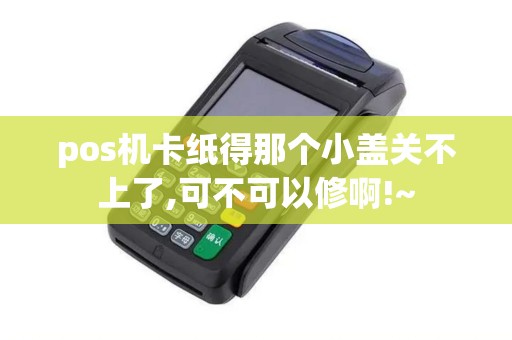 pos机卡纸得那个小盖关不上了,可不可以修啊!~