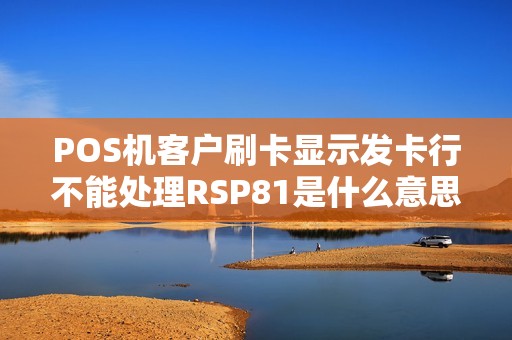 POS机客户刷卡显示发卡行不能处理RSP81是什么意思