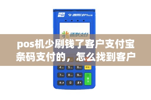 pos机少刷钱了客户支付宝条码支付的，怎么找到客户联系方式？