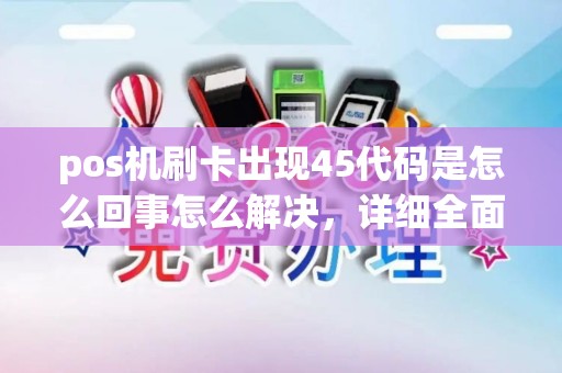 pos机刷卡出现45代码是怎么回事怎么解决，详细全面，谢谢