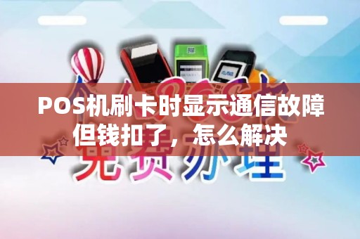 POS机刷卡时显示通信故障但钱扣了，怎么解决