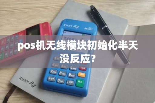 pos机无线模块初始化半天没反应？