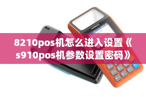 8210pos机怎么进入设置《s910pos机参数设置密码》