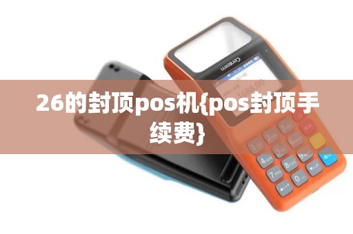 26的封顶pos机{pos封顶手续费}