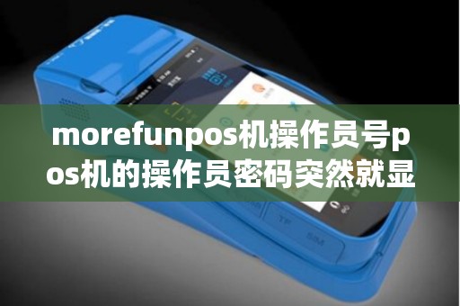 morefunpos机操作员号pos机的操作员密码突然就显示错误