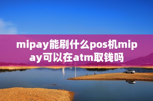 mipay能刷什么pos机mipay可以在atm取钱吗