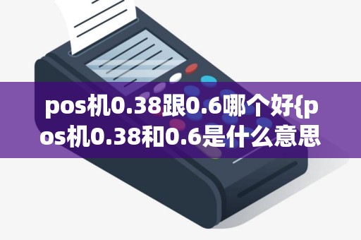 pos机0.38跟0.6哪个好{pos机0.38和0.6是什么意思}