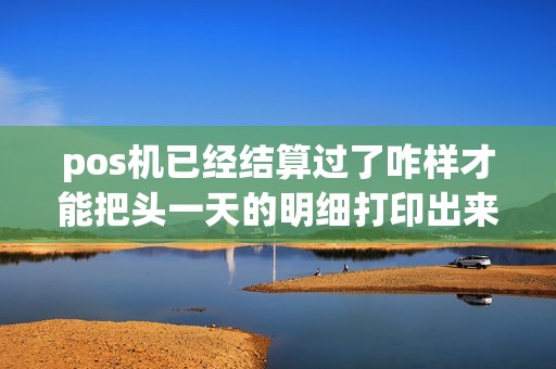 pos机已经结算过了咋样才能把头一天的明细打印出来