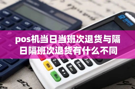 pos机当日当班次退货与隔日隔班次退货有什么不同