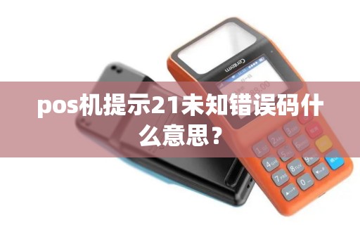 pos机提示21未知错误码什么意思？