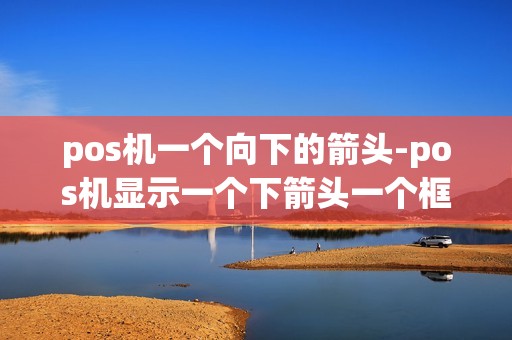 pos机一个向下的箭头-pos机显示一个下箭头一个框