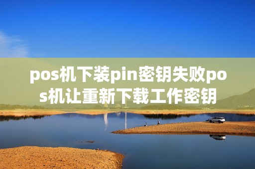 pos机下装pin密钥失败pos机让重新下载工作密钥