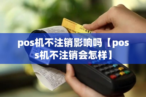 pos机不注销影响吗【poss机不注销会怎样】