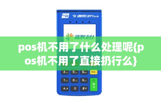 pos机不用了什么处理呢{pos机不用了直接扔行么}