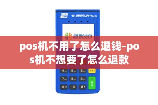 pos机不用了怎么退钱-pos机不想要了怎么退款