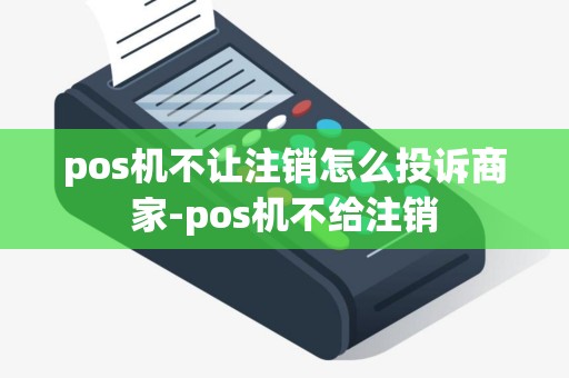 pos机不让注销怎么投诉商家-pos机不给注销