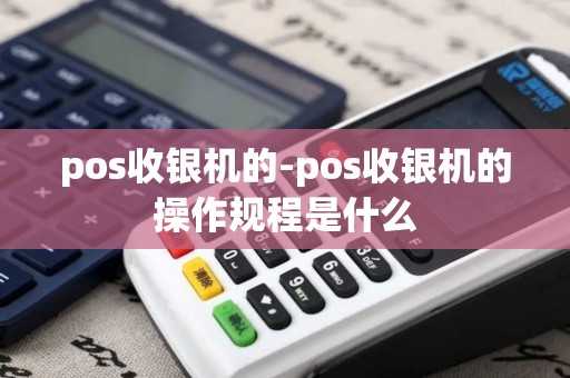pos收银机的-pos收银机的操作规程是什么
