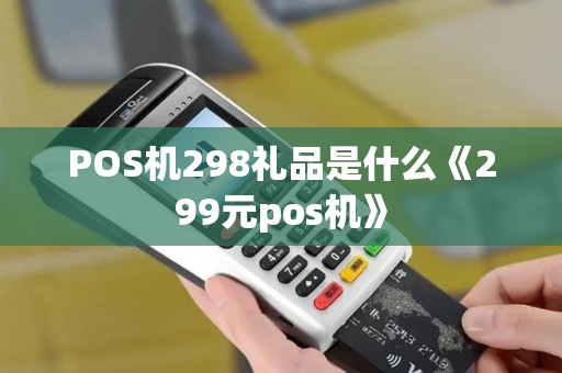 POS机298礼品是什么《299元pos机》