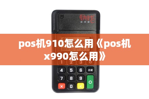 pos机910怎么用《pos机x990怎么用》