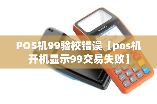 POS机99验校错误【pos机开机显示99交易失败】