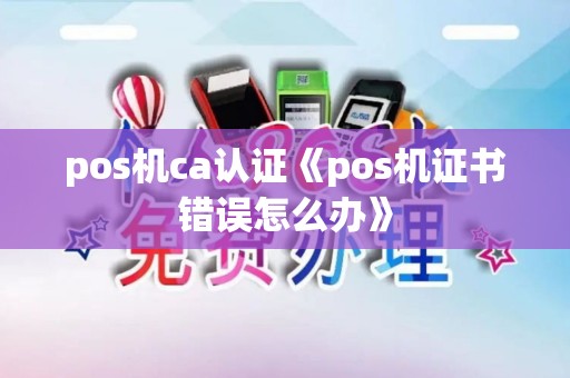 pos机ca认证《pos机证书错误怎么办》