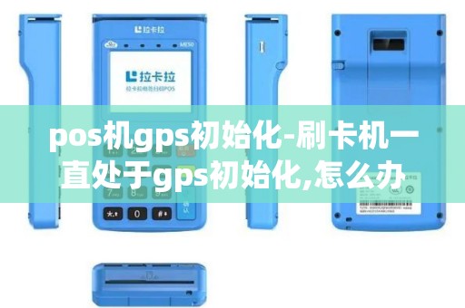 pos机gps初始化-刷卡机一直处于gps初始化,怎么办