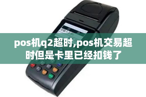 pos机q2超时,pos机交易超时但是卡里已经扣钱了