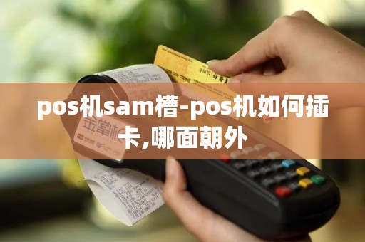 pos机sam槽-pos机如何插卡,哪面朝外