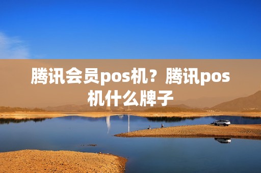 腾讯会员pos机？腾讯pos机什么牌子