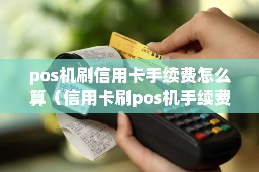pos机刷信用卡手续费怎么算（信用卡刷pos机手续费多少）
