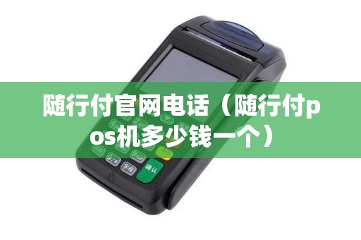 随行付官网电话（随行付pos机多少钱一个）
